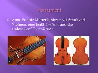  Anne-Sophie Mutter besitzt zwei Stradivari-
Violinen, eine heiβt Emiliani und die
andere Lord Dunn-Raven.
 