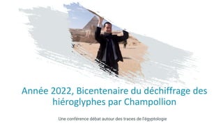 Année 2022, Bicentenaire du déchiffrage des
hiéroglyphes par Champollion
Une conférence débat autour des traces de l’égyptologie
 