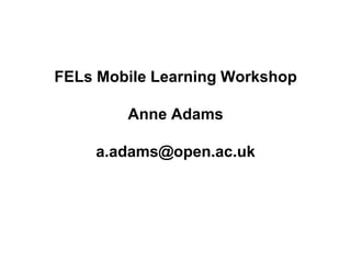 FELs Mobile Learning Workshop

        Anne Adams

    a.adams@open.ac.uk
 