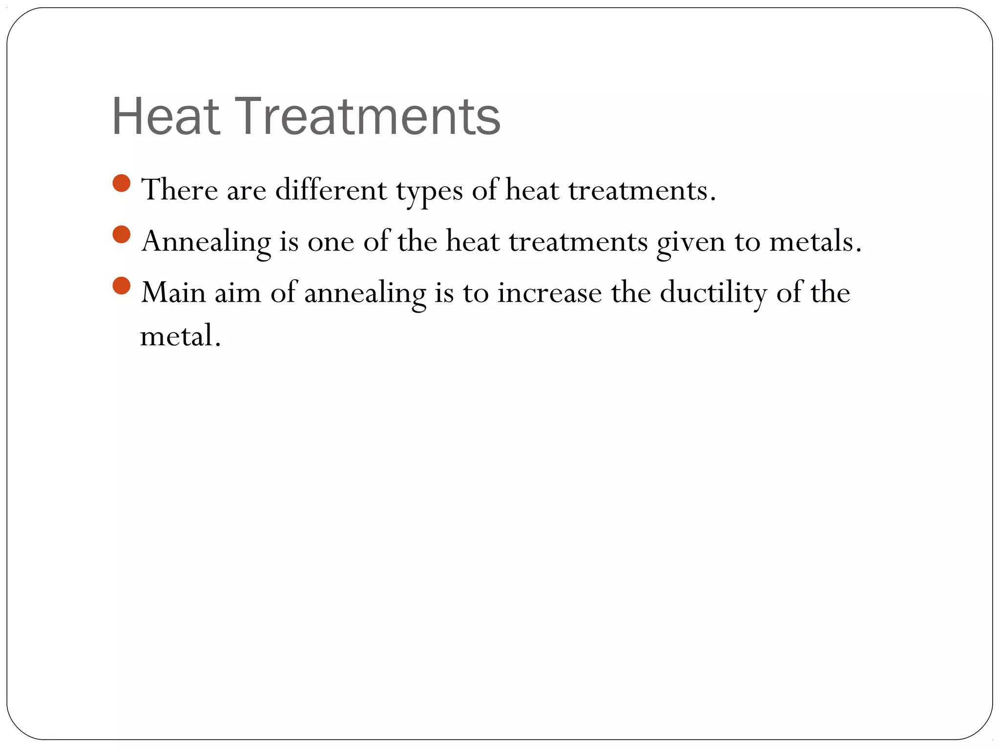 Heat Treatments
There are different types of heat treatments.
Annealing is one of the heat treatments given to metals.
Main aim of annealing is to increase the ductility of the

metal.

 