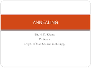 ANNEALING
Dr. H. K. Khaira
Professor
Deptt. of Mat. Sci. and Met. Engg.

 