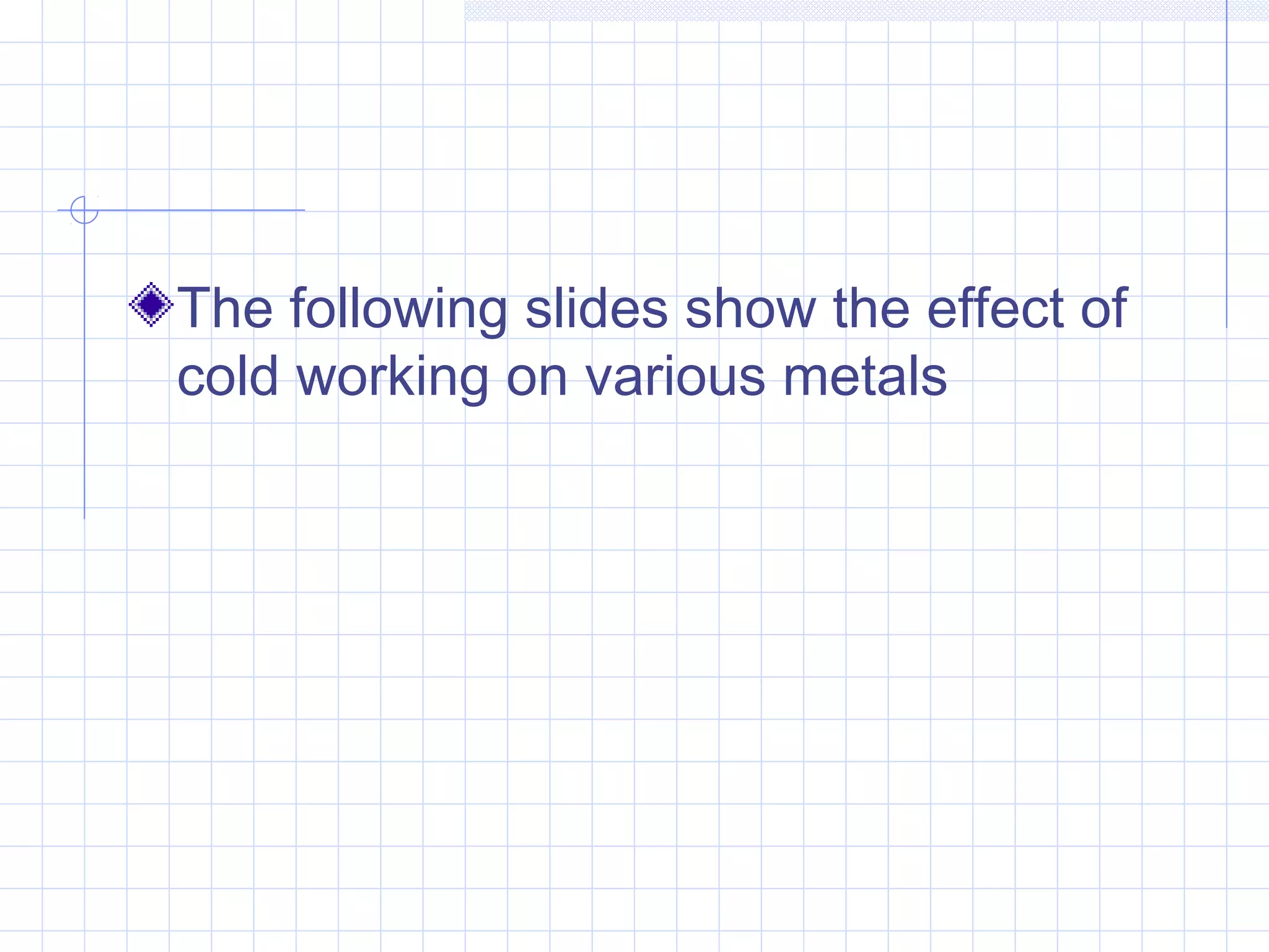 The following slides show the effect of
cold working on various metals

 
