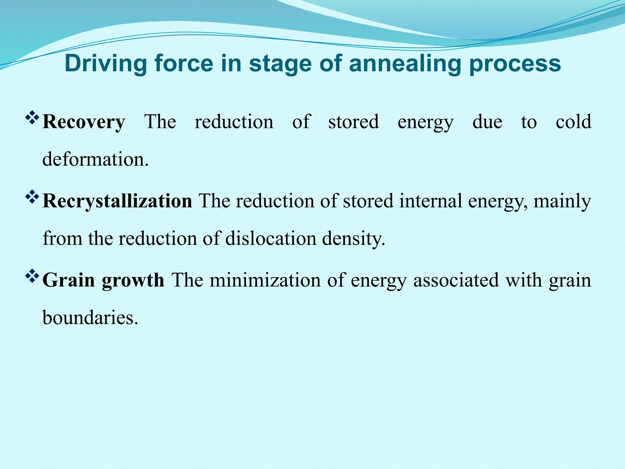 Driving force in stage of annealing process
Recovery The reduction of stored energy due to cold
deformation.
Recrystallization The reduction of stored internal energy, mainly
from the reduction of dislocation density.
Grain growth The minimization of energy associated with grain
boundaries.
 