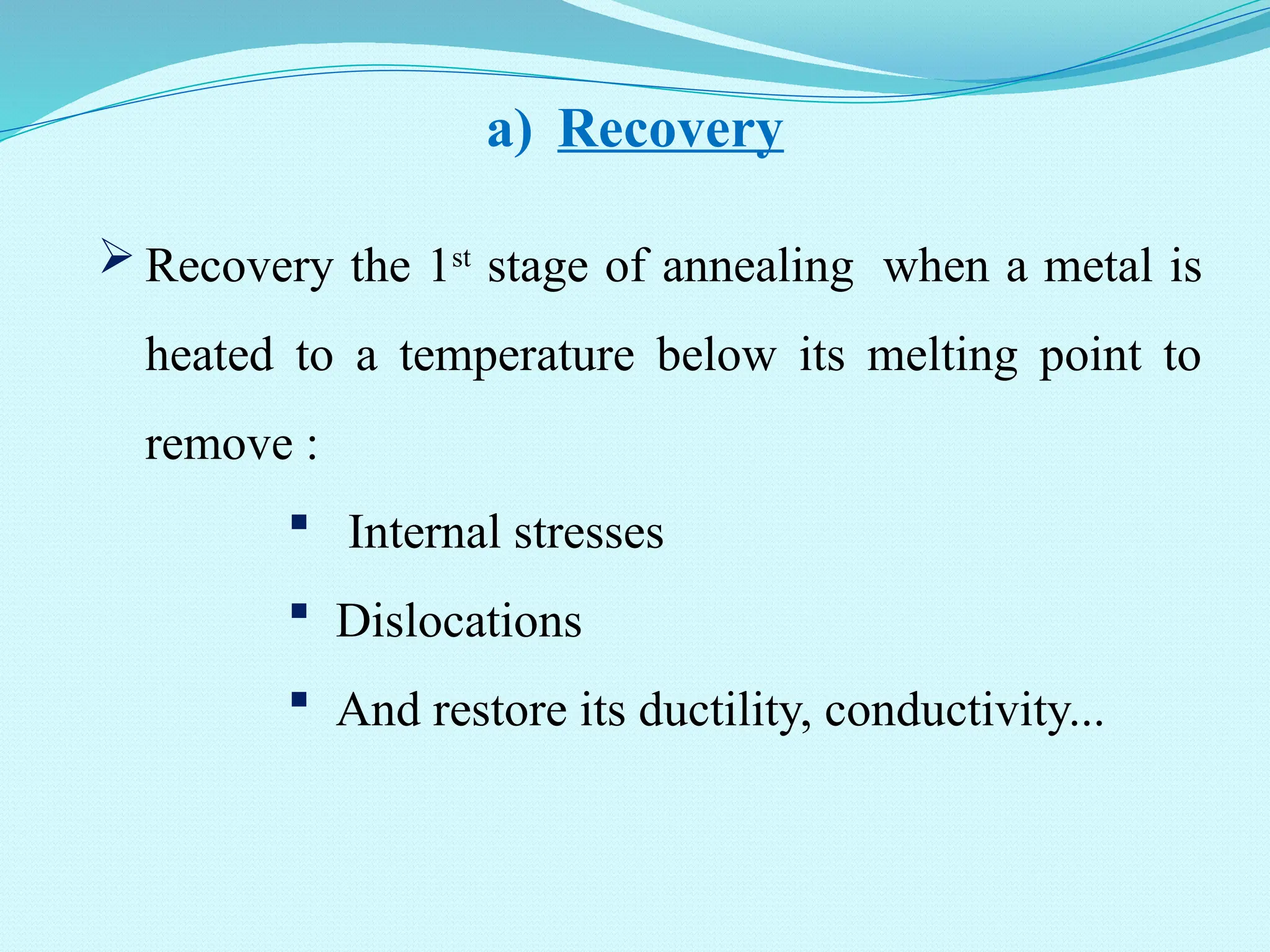  Recovery the 1st
stage of annealing when a metal is
heated to a temperature below its melting point to
remove :
 Internal stresses
 Dislocations
 And restore its ductility, conductivity...
a) Recovery
 