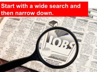 Start with a wide search and
then narrow down.
 