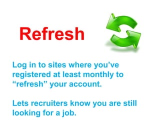 Refresh
Log in to sites where you’ve
registered at least monthly to
“refresh” your account.

Lets recruiters know you are still
looking for a job.
 