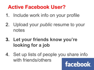 Active Facebook User?
1. Include work info on your profile

2. Upload your public resume to your
   notes

3. Let your friends know you’re
   looking for a job

4. Set up lists of people you share info
   with friends/others
 
