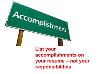 List your
accomplishments on
your resume – not your
responsibilities
 