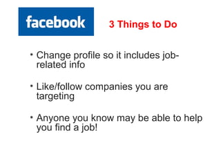 3 Things to Do


• Change profile so it includes job-
  related info

• Like/follow companies you are
  targeting

• Anyone you know may be able to help
  you find a job!
 