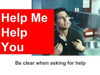 Help Me
Help
You
  Be clear when asking for help
 