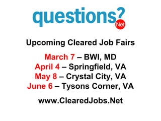Upcoming Cleared Job Fairs
    March 7 – BWI, MD
  April 4 – Springfield, VA
  May 8 – Crystal City, VA
June 6 – Tysons Corner, VA
  www.ClearedJobs.Net
 