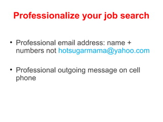 Professionalize your job search

• Professional email address: name +
  numbers not hotsugarmama@yahoo.com

• Professional outgoing message on cell
  phone
 