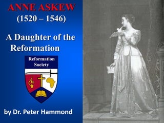 ANNE ASKEW
(1520 – 1546)
A Daughter of the
Reformation
by Dr. Peter Hammond
 