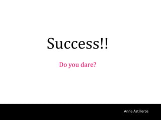 Success!!
 Do you dare?




                Anne Astilleros
 