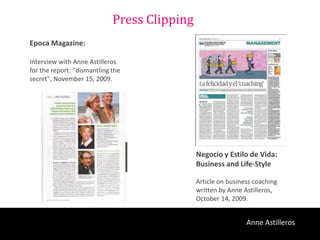 Press Clipping
Epoca Magazine:

Interview with Anne Astilleros
for the report: "dismantling the
secret", November 15, 2009.




                                              Negocio y Estilo de Vida:
                                              Business and Life-Style

                                              Article on business coaching
                                              written by Anne Astilleros,
                                              October 14, 2009.


                                                               Anne Astilleros
 