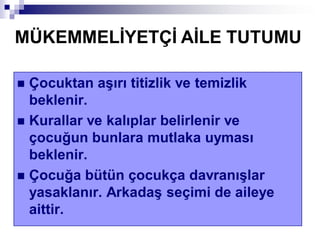  Çocuktan aĢırı titizlik ve temizlik
beklenir.
 Kurallar ve kalıplar belirlenir ve
çocuğun bunlara mutlaka uyması
beklenir.
 Çocuğa bütün çocukça davranıĢlar
yasaklanır. ArkadaĢ seçimi de aileye
aittir.
MÜKEMMELĠYETÇĠ AĠLE TUTUMU
 