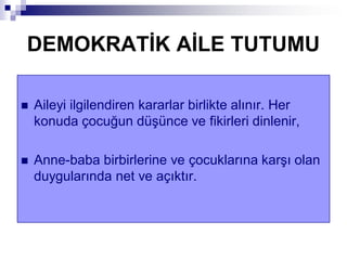 DEMOKRATĠK AĠLE TUTUMU
 Aileyi ilgilendiren kararlar birlikte alınır. Her
konuda çocuğun düşünce ve fikirleri dinlenir,
 Anne-baba birbirlerine ve çocuklarına karşı olan
duygularında net ve açıktır.
 