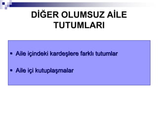 DĠĞER OLUMSUZ AĠLE
TUTUMLARI
 Aile içindeki kardeşlere farklı tutumlar
 Aile içi kutuplaşmalar
 