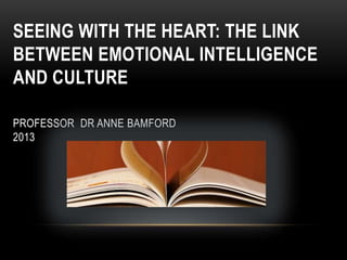SEEING WITH THE HEART: THE LINK
BETWEEN EMOTIONAL INTELLIGENCE
AND CULTURE
PROFESSOR DR ANNE BAMFORD
2013
 