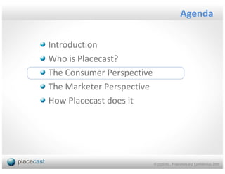 Agenda

Introduction
Who is Placecast?
The Consumer Perspective
The Marketer Perspective
How Placecast does it




                           © 1020 Inc., Proprietary and Confidential, 2009
 