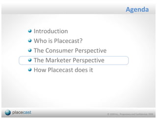 Agenda

Introduction
Who is Placecast?
The Consumer Perspective
The Marketer Perspective
How Placecast does it




                           © 1020 Inc., Proprietary and Confidential, 2009
 
