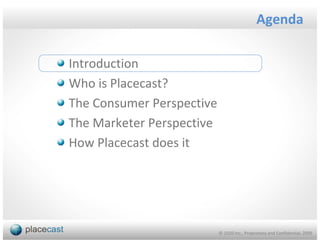 Agenda

Introduction
Who is Placecast?
The Consumer Perspective
The Marketer Perspective
How Placecast does it




                           © 1020 Inc., Proprietary and Confidential, 2009
 