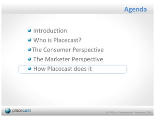 Agenda

Introduction
Who is Placecast?
The Consumer Perspective
The Marketer Perspective
How Placecast does it




                           © 1020 Inc., Proprietary and Confidential, 2009
 