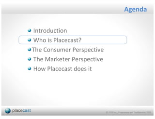 Agenda

Introduction
Who is Placecast?
The Consumer Perspective
The Marketer Perspective
How Placecast does it




                           © 1020 Inc., Proprietary and Confidential, 2009
 