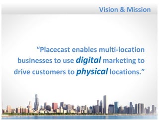 Vision & Mission




       “Placecast enables multi-location
 businesses to use digital marketing to
drive customers to physical locations.”




                            © 1020 Inc., Proprietary and Confidential, 2009
 