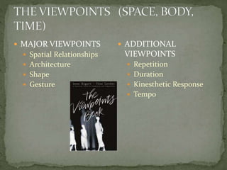  MAJOR VIEWPOINTS
 Spatial Relationships
 Architecture
 Shape
 Gesture
 ADDITIONAL
VIEWPOINTS
 Repetition
 Duration
 Kinesthetic Response
 Tempo
 