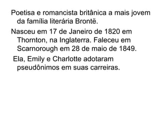Poetisa e romancista britânica a mais jovem
 da família literária Brontë.
Nasceu em 17 de Janeiro de 1820 em
 Thornton, na Inglaterra. Faleceu em
 Scarnorough em 28 de maio de 1849.
Ela, Emily e Charlotte adotaram
 pseudônimos em suas carreiras.
 