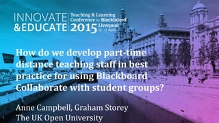 How do we develop part-time
distance teaching staff in best
practice for using Blackboard
Collaborate with student groups?
Anne Campbell, Graham Storey
The UK Open University1
 