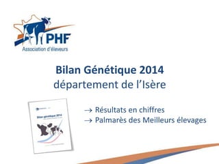 Bilan Génétique 2014
département de l’Isère
 Résultats en chiffres
 Palmarès des Meilleurs élevages
 