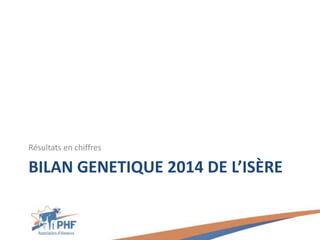 BILAN GENETIQUE 2014 DE L’ISÈRE
Résultats en chiffres
 