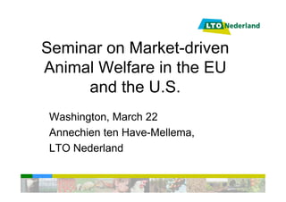 Seminar on Market-driven
Animal Welfare in the EU
     and the U.S.
 Washington, March 22
 Annechien ten Have-Mellema,
 LTO Nederland
 