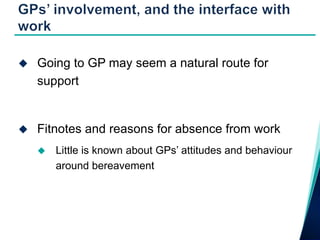    Going to GP may seem a natural route for
    support


   Fitnotes and reasons for absence from work
       Little is known about GPs’ attitudes and behaviour
        around bereavement
 