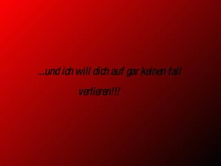 ...und ich will dich auf gar keinen fall verlieren!!!