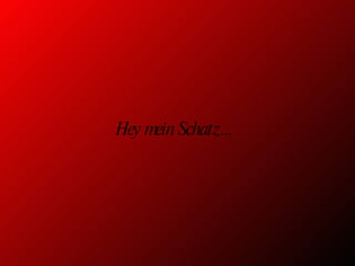 Hey mein Schatz...
