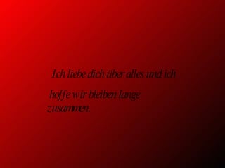 Ich liebe dich über alles und ich hoffe wir bleiben lange zusammen.