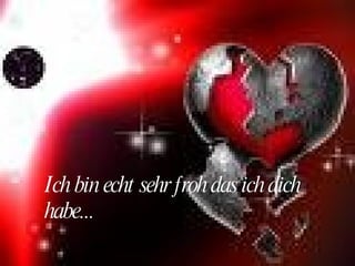 Ich bin echt sehr froh das ich dich habe...