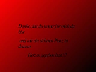Danke, das du immer für mich da bist und mir ein sicheren Platz in deinem  Herzen gegeben hast!!! 