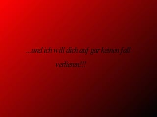 ...und ich will dich auf gar keinen fall verlieren!!! 