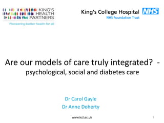 Are our models of care truly integrated? -
psychological, social and diabetes care
www.kcl.ac.uk 1
Dr Carol Gayle
Dr Anne Doherty
 