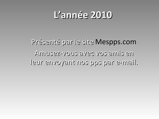 L’année 2010 Présenté par le site  Mespps.com Amusez-vous avec vos amis en leur envoyant nos pps par e-mail. 