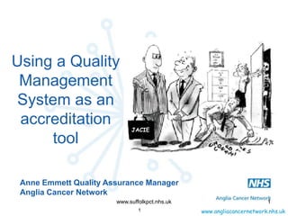 www.angliacancernetwork.nhs.uk1
www.suffolkpct.nhs.uk 1
Using a Quality
Management
System as an
accreditation
tool
Anne Emmett Quality Assurance Manager
Anglia Cancer Network
JACIE
 