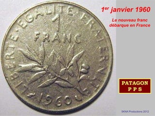 1er janvier 1960 
Le nouveau franc 
débarque en France 
PATAGON 
P P S 
5KNA Productions 2012 
 