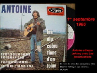 1er
septembre
1966
Antoine attaque
Johnny avec Les
élucubrations
On verrait des avions dans les couloirs du métro,
Et Johnny Hallyday en cage à Médrano.
Oh, Yeah !
 