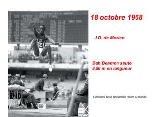 18 octobre 1968
J.O. de Mexico
Bob Beamon saute
8,90 m en longueur
Il améliore de 55 cm l’ancien record du monde
 