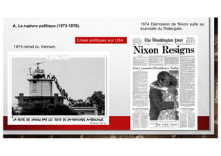 Crises politiques aux USA
1975 retrait du Vietnam.
1974 Démission de Nixon suite au
scandale du Watergate.
A. La rupture politique (1973-1978).
 