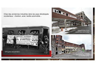 Crise des anciennes industries dans les pays développés
occidentaux : charbon, acier, textile automobile…
1978 grève dans le Nord.
Détroit (USA) friche
industrielle automobile.
Tourcoing (Nord) friche
industrielle textile.
 